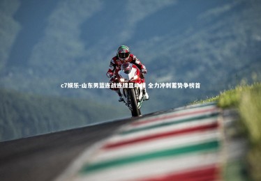 c7娱乐-山东男篮连战连捷显峥嵘 全力冲刺蓄势争榜首