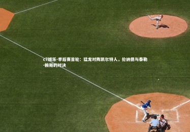 c7娱乐-季后赛首轮：猛龙对阵凯尔特人，伦纳德与泰勒-赖斯的对决