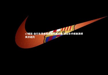 c7娱乐-自行车竞速赛刷新极限纪录 顶尖车手疾驰演绎风华绝代