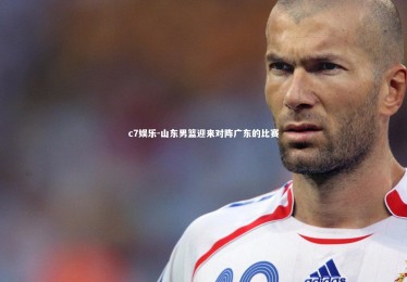 c7娱乐-山东男篮迎来对阵广东的比赛