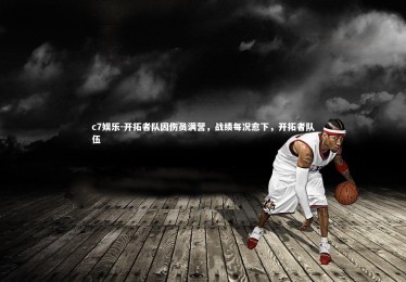 c7娱乐-开拓者队因伤员满营，战绩每况愈下，开拓者队伍