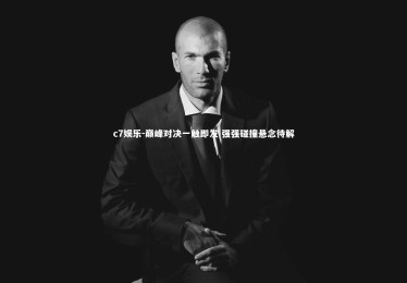 c7娱乐-巅峰对决一触即发 强强碰撞悬念待解