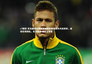 c7娱乐-尤文图斯主教练施魏因斯泰格战术大放异彩，成功引领球队，尤文图斯 威尔士球星