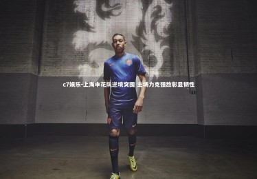 c7娱乐-上海申花队逆境突围 主场力克强敌彰显韧性