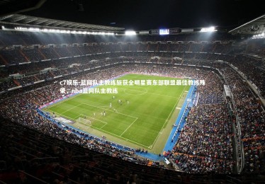 c7娱乐-篮网队主教练斩获全明星赛东部联盟最佳教练殊荣，nba篮网队主教练