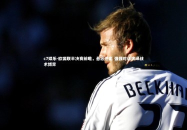 c7娱乐-欧国联半决赛前瞻，悬念迭出 强强对话演绎战术博弈