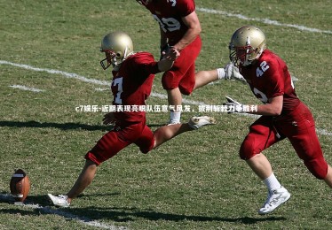 c7娱乐-近期表现亮眼队伍意气风发，披荆斩棘力争胜利